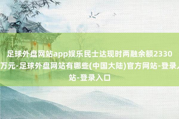 足球外盘网站app娱乐民士达现时两融余额2330.08万元-足球外盘网站有哪些(中国大陆)官方网站-登录入口