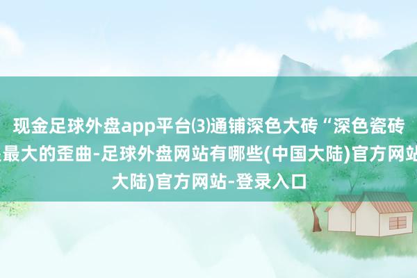 现金足球外盘app平台⑶通铺深色大砖“深色瓷砖耐脏”这是最大的歪曲-足球外盘网站有哪些(中国大陆)官方网站-登录入口