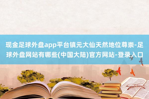 现金足球外盘app平台镇元大仙天然地位尊崇-足球外盘网站有哪些(中国大陆)官方网站-登录入口