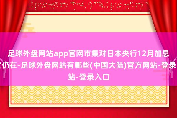 足球外盘网站app官网市集对日本央行12月加息担忧仍在-足球外盘网站有哪些(中国大陆)官方网站-登录入口