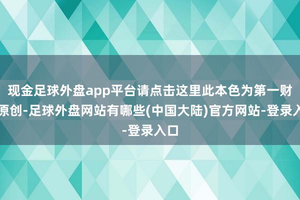 现金足球外盘app平台请点击这里此本色为第一财经原创-足球外盘网站有哪些(中国大陆)官方网站-登录入口