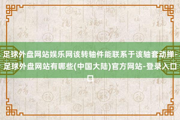 足球外盘网站娱乐网该转轴件能联系于该轴套动掸-足球外盘网站有哪些(中国大陆)官方网站-登录入口