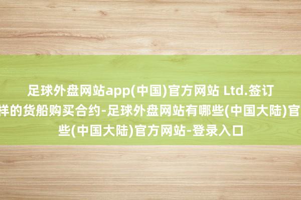 足球外盘网站app(中国)官方网站 Ltd.签订两份要求轻便同样的货船购买合约-足球外盘网站有哪些(中国大陆)官方网站-登录入口