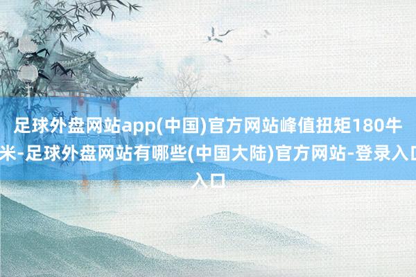 足球外盘网站app(中国)官方网站峰值扭矩180牛·米-足球外盘网站有哪些(中国大陆)官方网站-登录入口