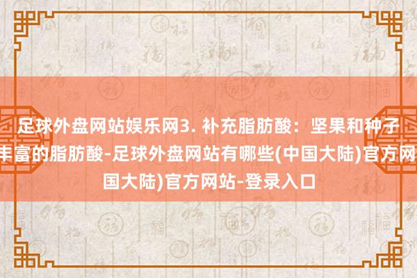 足球外盘网站娱乐网3. 补充脂肪酸：坚果和种子类食物含有丰富的脂肪酸-足球外盘网站有哪些(中国大陆)官方网站-登录入口