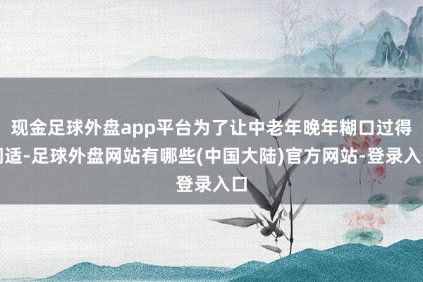 现金足球外盘app平台为了让中老年晚年糊口过得闲适-足球外盘网站有哪些(中国大陆)官方网站-登录入口