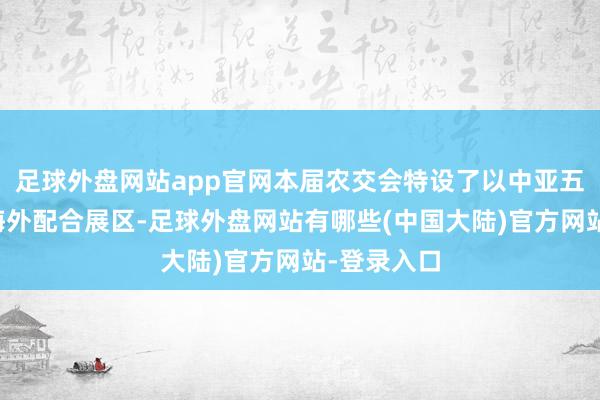 足球外盘网站app官网本届农交会特设了以中亚五国为主的海外配合展区-足球外盘网站有哪些(中国大陆)官方网站-登录入口