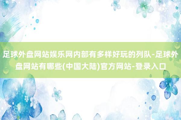 足球外盘网站娱乐网内部有多样好玩的列队-足球外盘网站有哪些(中国大陆)官方网站-登录入口