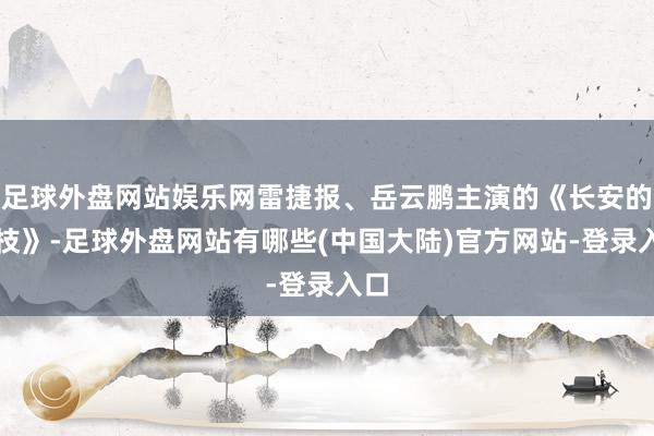 足球外盘网站娱乐网雷捷报、岳云鹏主演的《长安的荔枝》-足球外盘网站有哪些(中国大陆)官方网站-登录入口