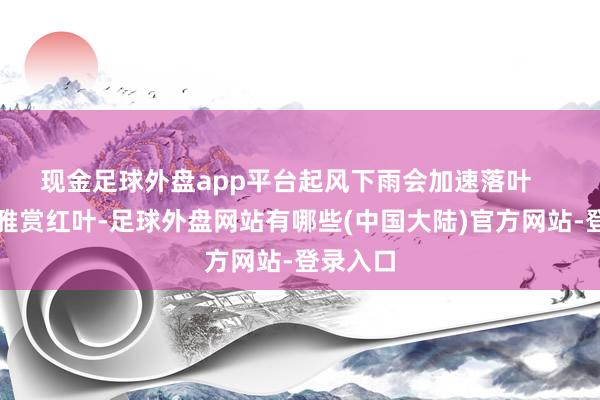 现金足球外盘app平台起风下雨会加速落叶    想去不雅赏红叶-足球外盘网站有哪些(中国大陆)官方网站-登录入口