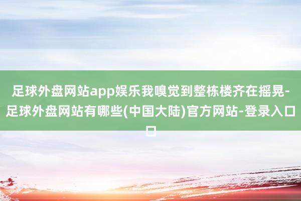 足球外盘网站app娱乐我嗅觉到整栋楼齐在摇晃-足球外盘网站有哪些(中国大陆)官方网站-登录入口