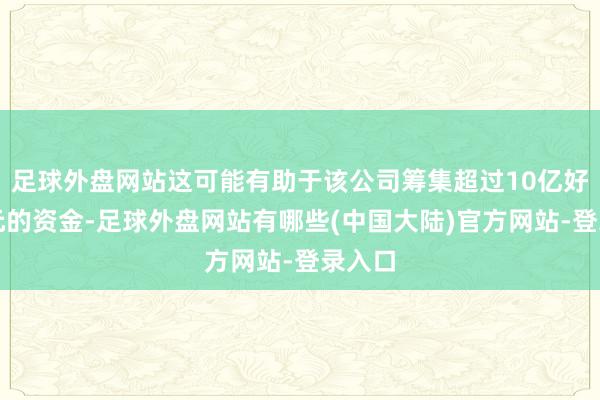 足球外盘网站这可能有助于该公司筹集超过10亿好意思元的资金-足球外盘网站有哪些(中国大陆)官方网站-登录入口