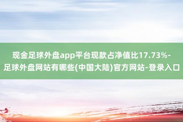 现金足球外盘app平台现款占净值比17.73%-足球外盘网站有哪些(中国大陆)官方网站-登录入口