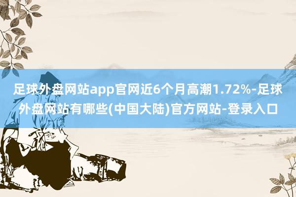 足球外盘网站app官网近6个月高潮1.72%-足球外盘网站有哪些(中国大陆)官方网站-登录入口