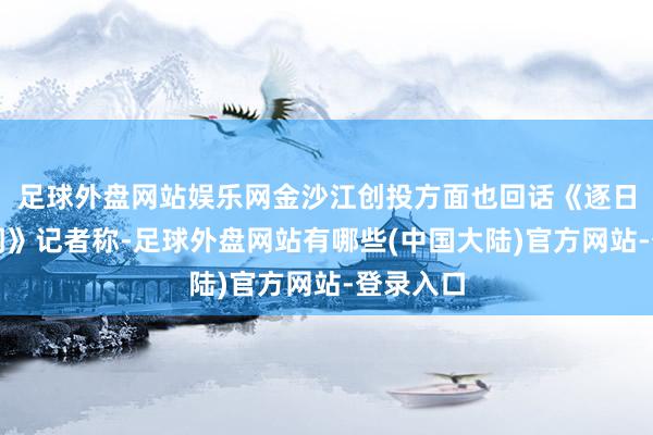 足球外盘网站娱乐网金沙江创投方面也回话《逐日经济新闻》记者称-足球外盘网站有哪些(中国大陆)官方网站-登录入口