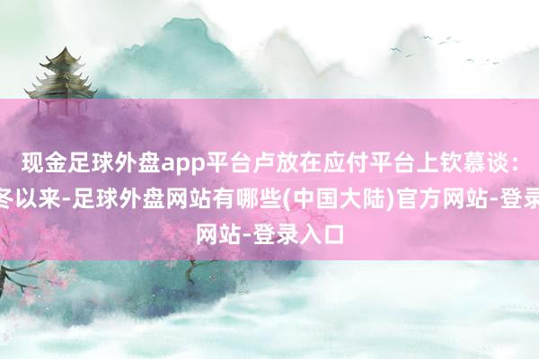 现金足球外盘app平台卢放在应付平台上钦慕谈：“入冬以来-足球外盘网站有哪些(中国大陆)官方网站-登录入口