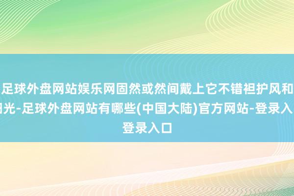 足球外盘网站娱乐网固然或然间戴上它不错袒护风和阳光-足球外盘网站有哪些(中国大陆)官方网站-登录入口