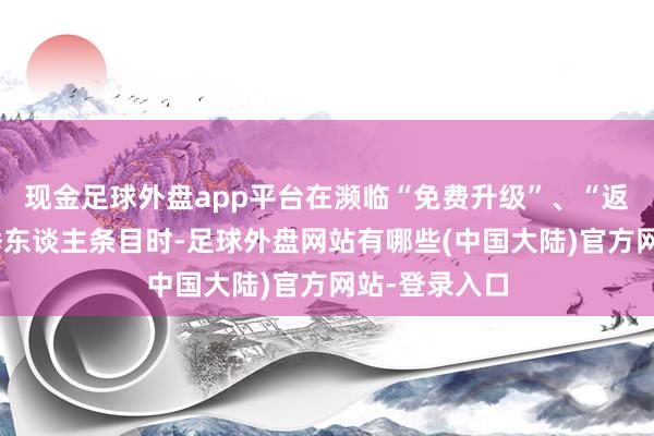 现金足球外盘app平台在濒临“免费升级”、“返利优惠”等诱东谈主条目时-足球外盘网站有哪些(中国大陆)官方网站-登录入口