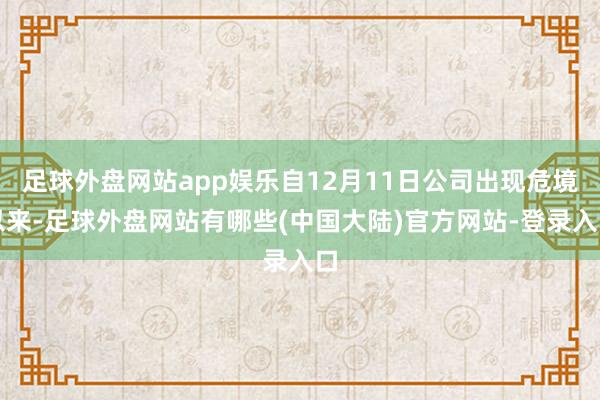 足球外盘网站app娱乐自12月11日公司出现危境以来-足球外盘网站有哪些(中国大陆)官方网站-登录入口