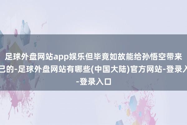 足球外盘网站app娱乐但毕竟如故能给孙悟空带来克己的-足球外盘网站有哪些(中国大陆)官方网站-登录入口