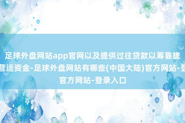 足球外盘网站app官网以及提供过往贷款以筹靠拢资公司营运资金-足球外盘网站有哪些(中国大陆)官方网站-登录入口