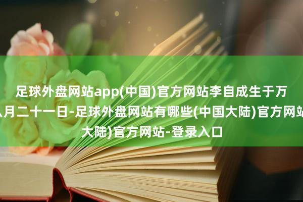 足球外盘网站app(中国)官方网站李自成生于万历三十年八月二十一日-足球外盘网站有哪些(中国大陆)官方网站-登录入口