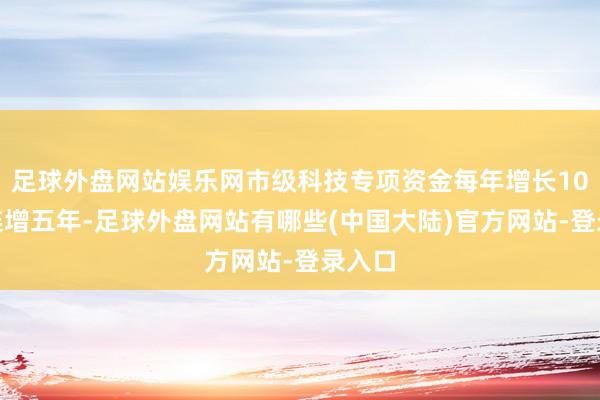 足球外盘网站娱乐网市级科技专项资金每年增长10%、连增五年-足球外盘网站有哪些(中国大陆)官方网站-登录入口