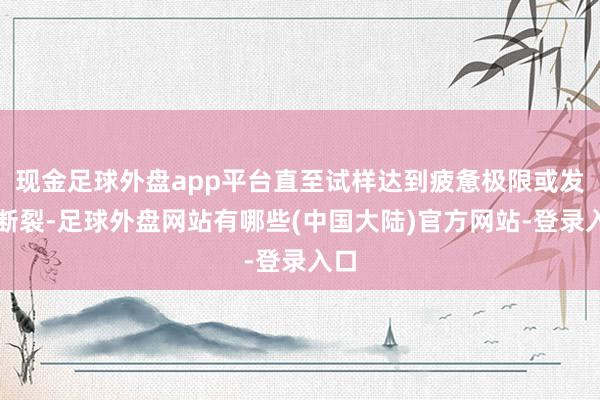 现金足球外盘app平台直至试样达到疲惫极限或发生断裂-足球外盘网站有哪些(中国大陆)官方网站-登录入口