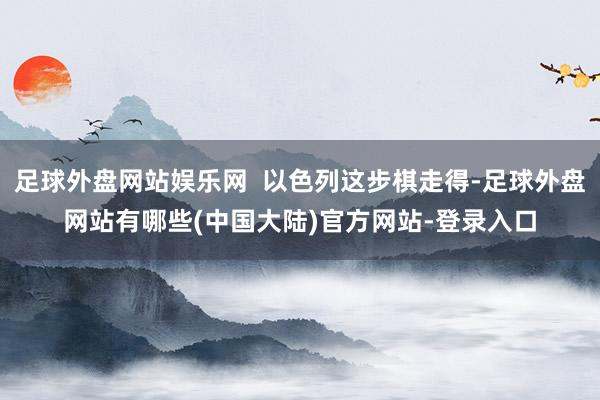 足球外盘网站娱乐网  以色列这步棋走得-足球外盘网站有哪些(中国大陆)官方网站-登录入口