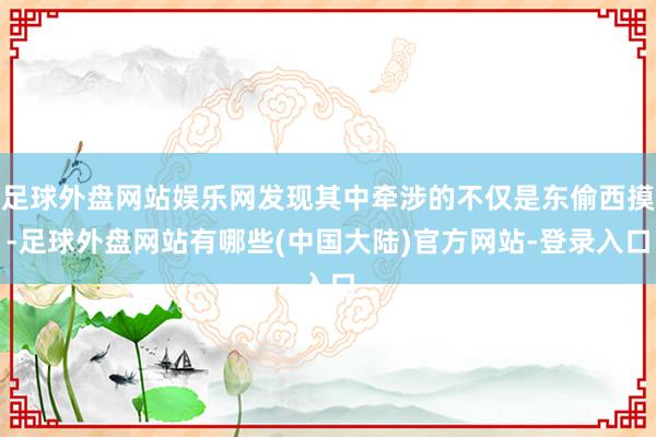 足球外盘网站娱乐网发现其中牵涉的不仅是东偷西摸-足球外盘网站有哪些(中国大陆)官方网站-登录入口