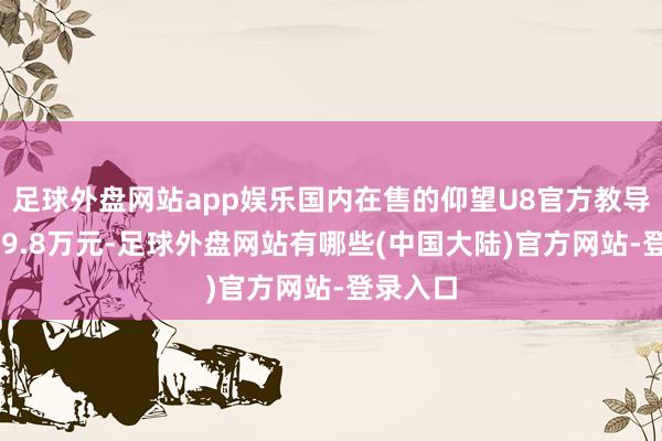 足球外盘网站app娱乐国内在售的仰望U8官方教导价为109.8万元-足球外盘网站有哪些(中国大陆)官方网站-登录入口