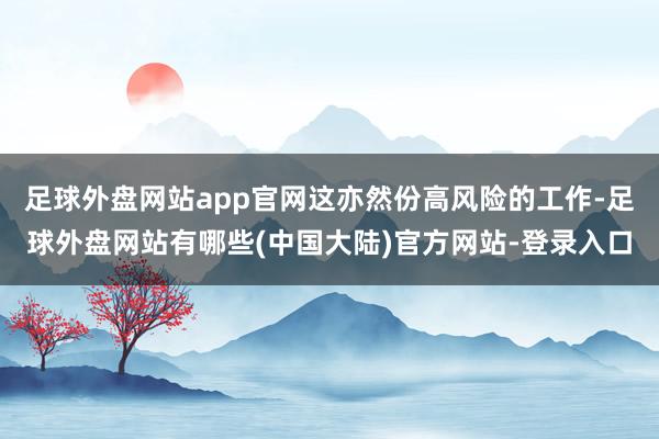 足球外盘网站app官网这亦然份高风险的工作-足球外盘网站有哪些(中国大陆)官方网站-登录入口