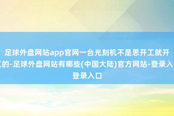 足球外盘网站app官网一台光刻机不是思开工就开工的-足球外盘网站有哪些(中国大陆)官方网站-登录入口