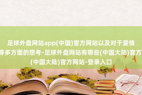 足球外盘网站app(中国)官方网站以及对于爱情、东说念主性等多方面的想考-足球外盘网站有哪些(中国大陆)官方网站-登录入口