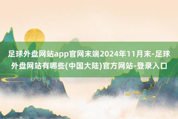 足球外盘网站app官网末端2024年11月末-足球外盘网站有哪些(中国大陆)官方网站-登录入口