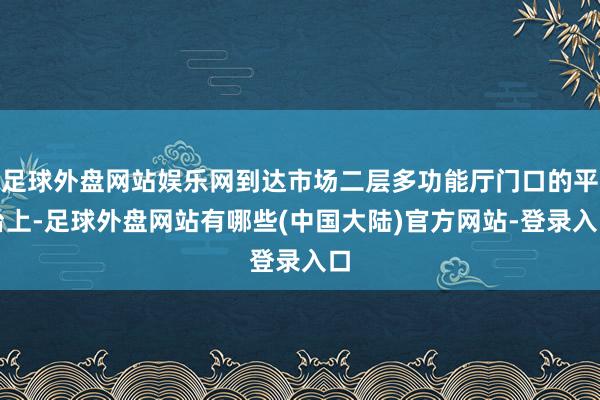 足球外盘网站娱乐网到达市场二层多功能厅门口的平台上-足球外盘网站有哪些(中国大陆)官方网站-登录入口