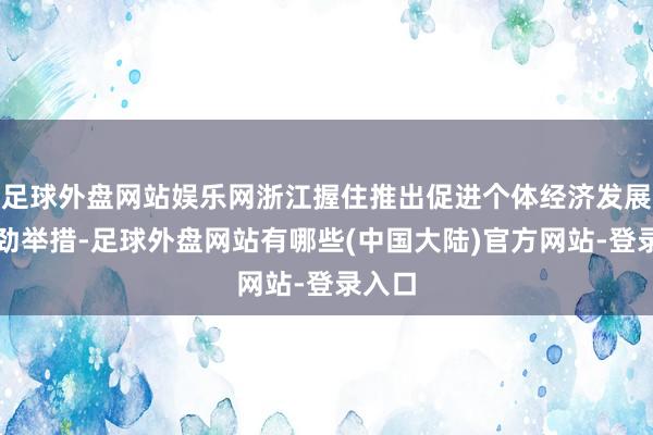 足球外盘网站娱乐网浙江握住推出促进个体经济发展的有劲举措-足球外盘网站有哪些(中国大陆)官方网站-登录入口