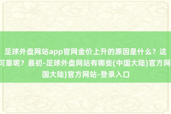 足球外盘网站app官网金价上升的原因是什么？这一预测是否可靠呢？最初-足球外盘网站有哪些(中国大陆)官方网站-登录入口