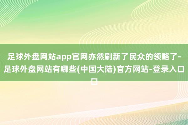 足球外盘网站app官网亦然刷新了民众的领略了-足球外盘网站有哪些(中国大陆)官方网站-登录入口