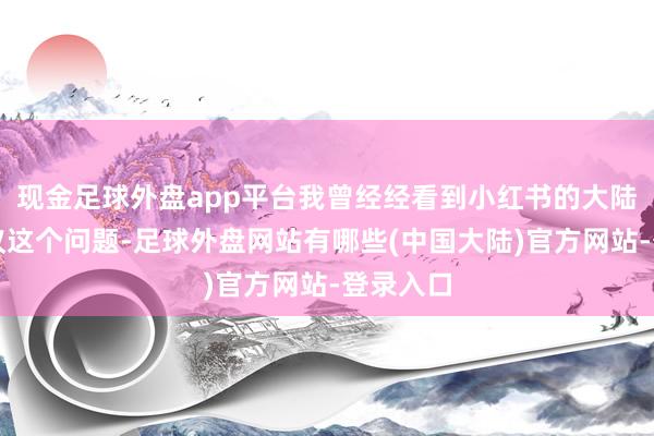 现金足球外盘app平台我曾经经看到小红书的大陆网民建议这个问题-足球外盘网站有哪些(中国大陆)官方网站-登录入口