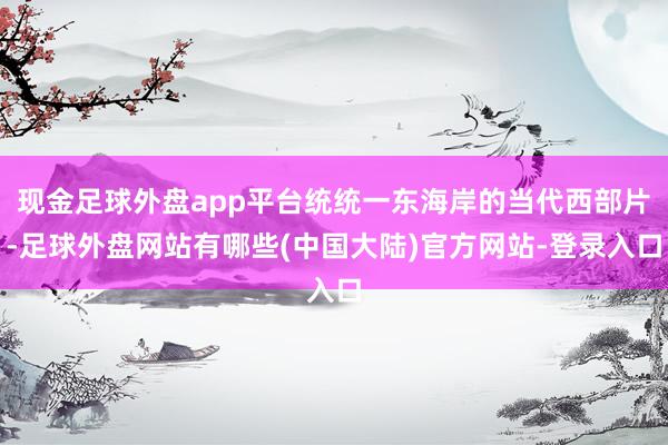 现金足球外盘app平台统统一东海岸的当代西部片-足球外盘网站有哪些(中国大陆)官方网站-登录入口