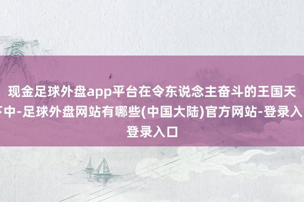 现金足球外盘app平台在令东说念主奋斗的王国天下中-足球外盘网站有哪些(中国大陆)官方网站-登录入口