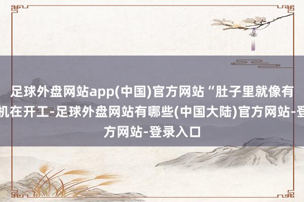 足球外盘网站app(中国)官方网站“肚子里就像有台搅动机在开工-足球外盘网站有哪些(中国大陆)官方网站-登录入口