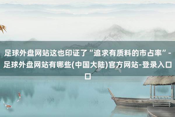 足球外盘网站这也印证了“追求有质料的市占率”-足球外盘网站有哪些(中国大陆)官方网站-登录入口