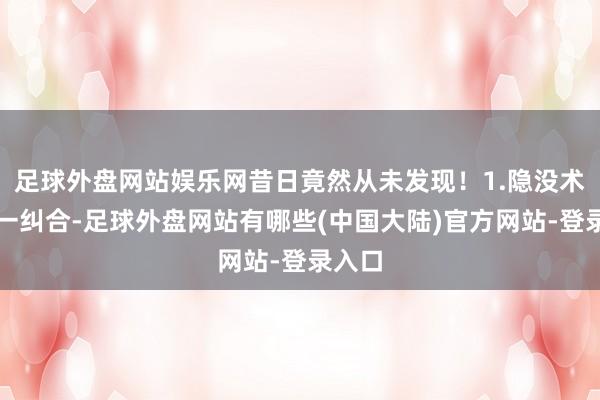 足球外盘网站娱乐网昔日竟然从未发现！1.隐没术在第一纠合-足球外盘网站有哪些(中国大陆)官方网站-登录入口