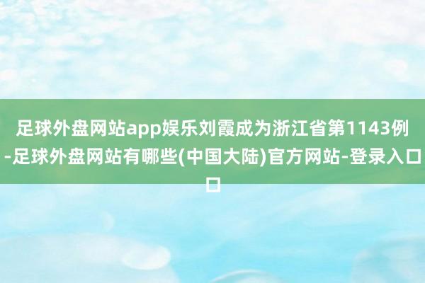 足球外盘网站app娱乐刘霞成为浙江省第1143例-足球外盘网站有哪些(中国大陆)官方网站-登录入口