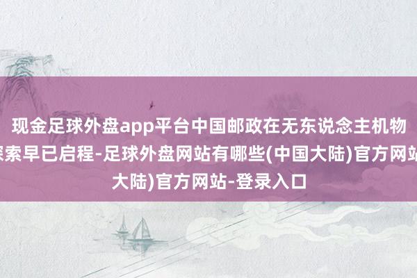 现金足球外盘app平台中国邮政在无东说念主机物流领域的探索早已启程-足球外盘网站有哪些(中国大陆)官方网站-登录入口