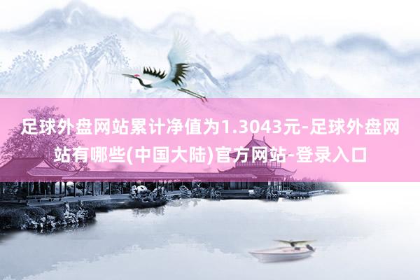 足球外盘网站累计净值为1.3043元-足球外盘网站有哪些(中国大陆)官方网站-登录入口