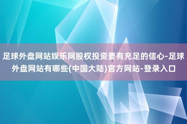 足球外盘网站娱乐网股权投资要有充足的信心-足球外盘网站有哪些(中国大陆)官方网站-登录入口