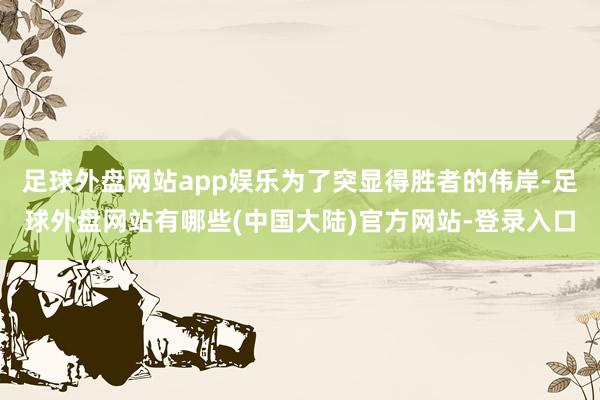 足球外盘网站app娱乐为了突显得胜者的伟岸-足球外盘网站有哪些(中国大陆)官方网站-登录入口